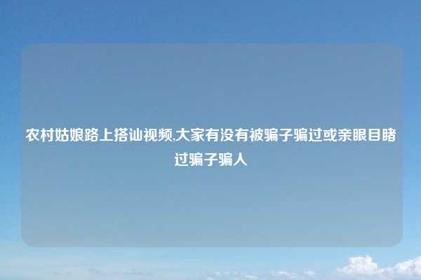 农村姑娘路上搭讪视频,大家有没有被骗子骗过或亲眼目睹过骗子骗人