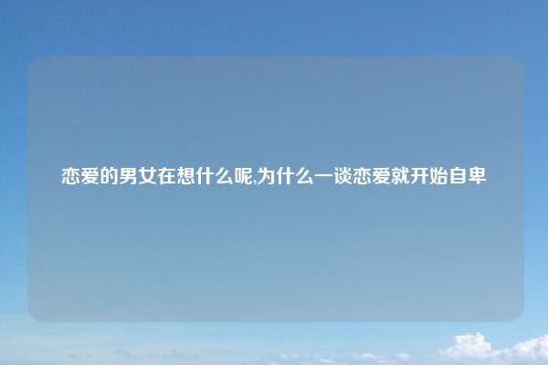 恋爱的男女在想什么呢,为什么一谈恋爱就开始自卑