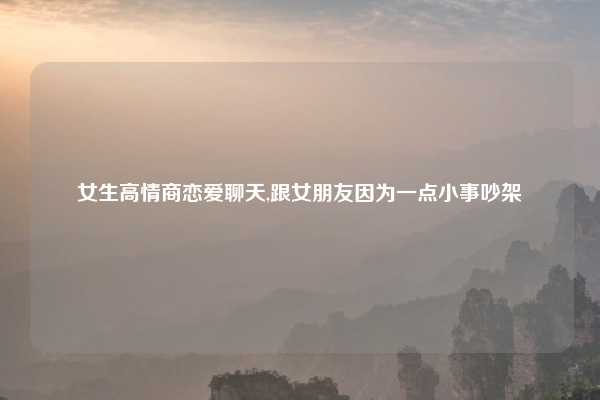 女生高情商恋爱聊天,跟女朋友因为一点小事吵架