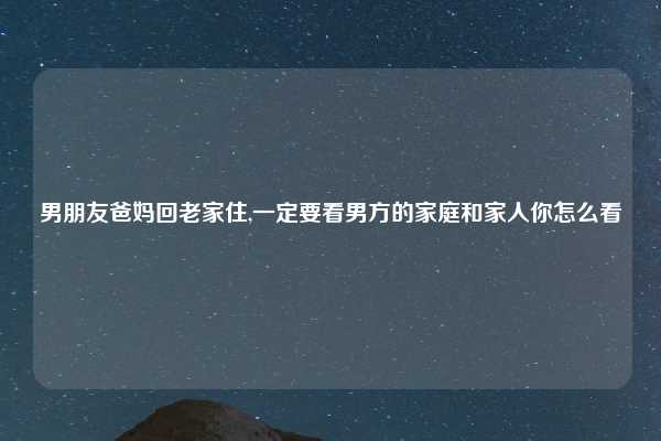 男朋友爸妈回老家住,一定要看男方的家庭和家人你怎么看