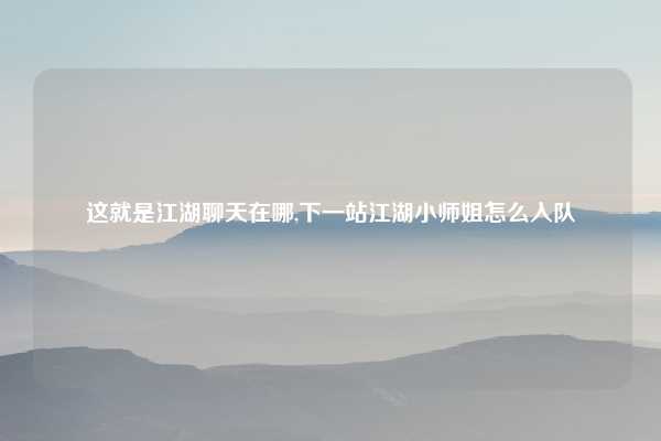 这就是江湖聊天在哪,下一站江湖小师姐怎么入队