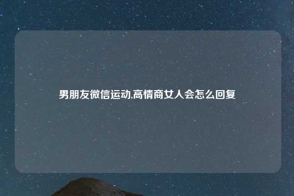 男朋友微信运动,高情商女人会怎么回复