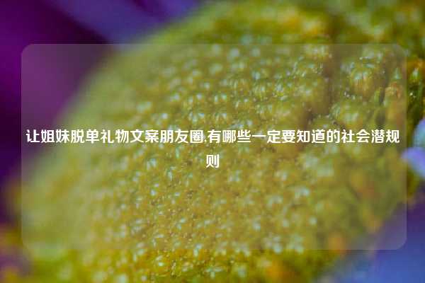 让姐妹脱单礼物文案朋友圈,有哪些一定要知道的社会潜规则