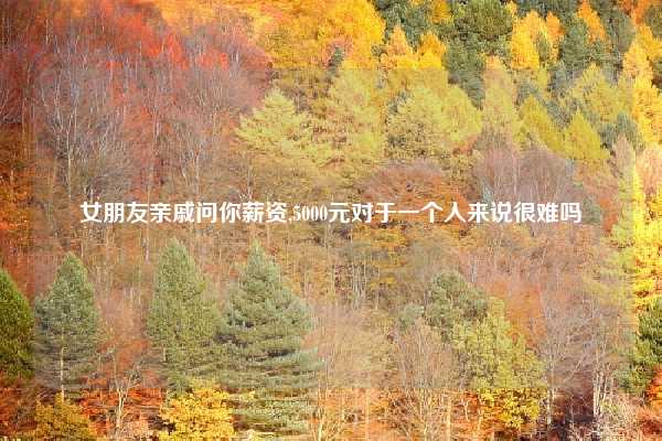 女朋友亲戚问你薪资,5000元对于一个人来说很难吗