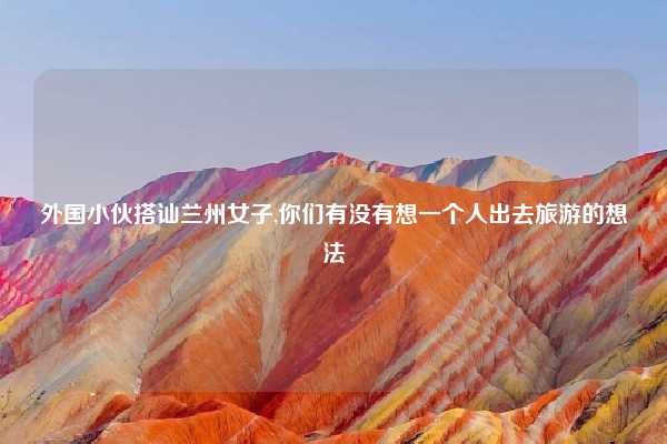 外国小伙搭讪兰州女子,你们有没有想一个人出去旅游的想法