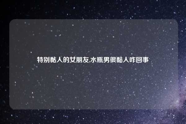 特别黏人的女朋友,水瓶男很黏人咋回事