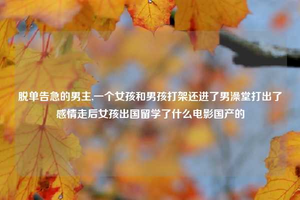 脱单告急的男主,一个女孩和男孩打架还进了男澡堂打出了感情走后女孩出国留学了什么电影国产的