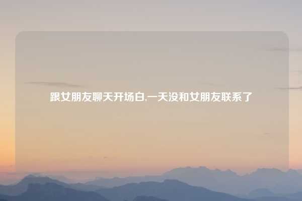 跟女朋友聊天开场白,一天没和女朋友联系了