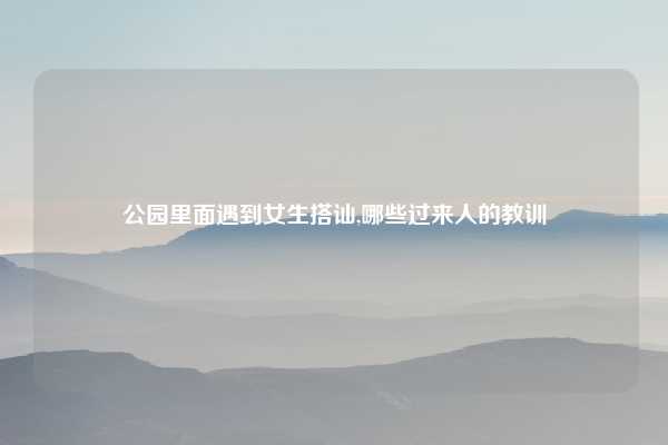 公园里面遇到女生搭讪,哪些过来人的教训