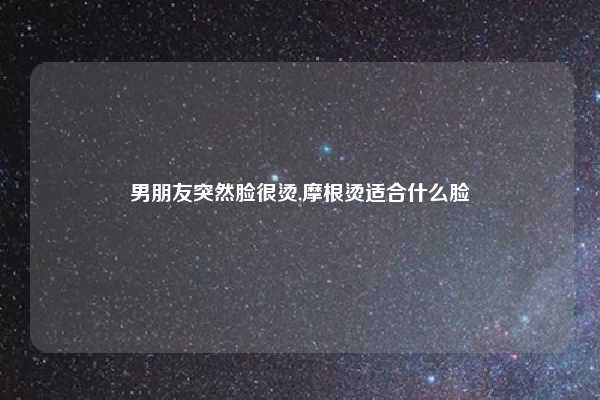 男朋友突然脸很烫,摩根烫适合什么脸