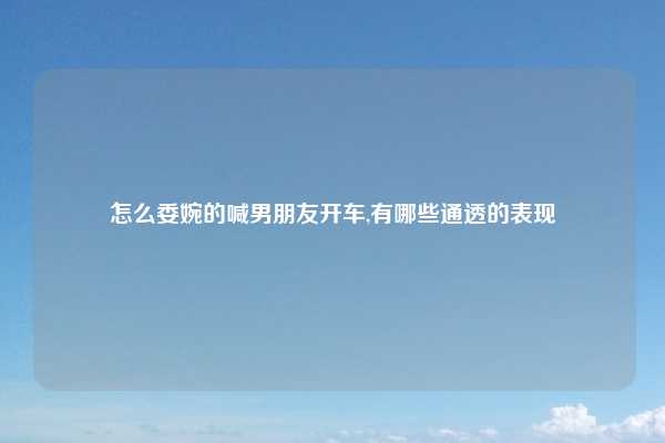 怎么委婉的喊男朋友开车,有哪些通透的表现