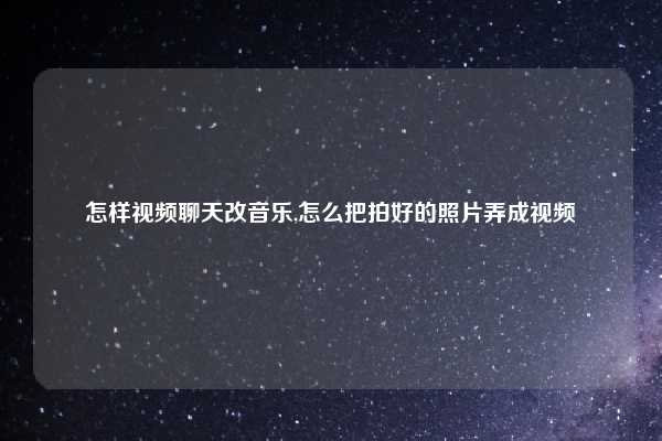 怎样视频聊天改音乐,怎么把拍好的照片弄成视频