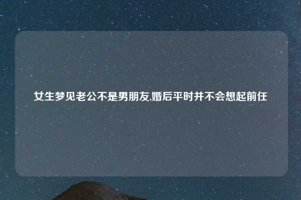 女生梦见老公不是男朋友,婚后平时并不会想起前任