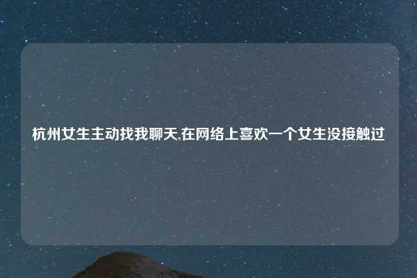 杭州女生主动找我聊天,在网络上喜欢一个女生没接触过