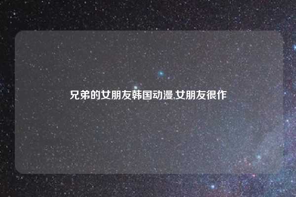 兄弟的女朋友韩国动漫,女朋友很作