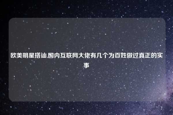 欧美明星搭讪,国内互联网大佬有几个为百姓做过真正的实事