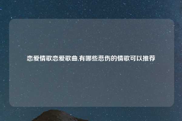 恋爱情歌恋爱歌曲,有哪些悲伤的情歌可以推荐
