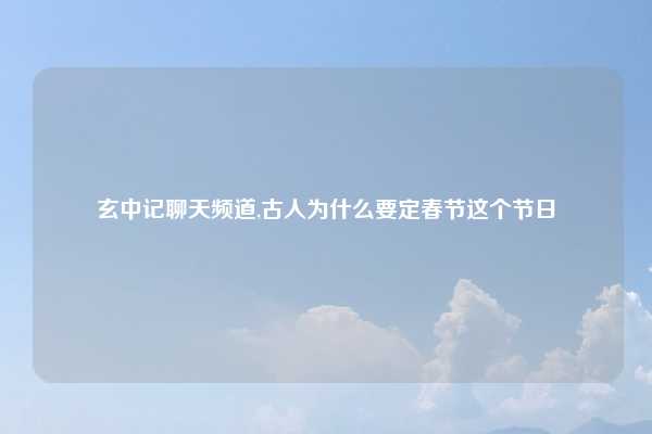 玄中记聊天频道,古人为什么要定春节这个节日