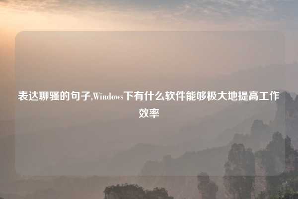 表达聊骚的句子,Windows下有什么软件能够极大地提高工作效率