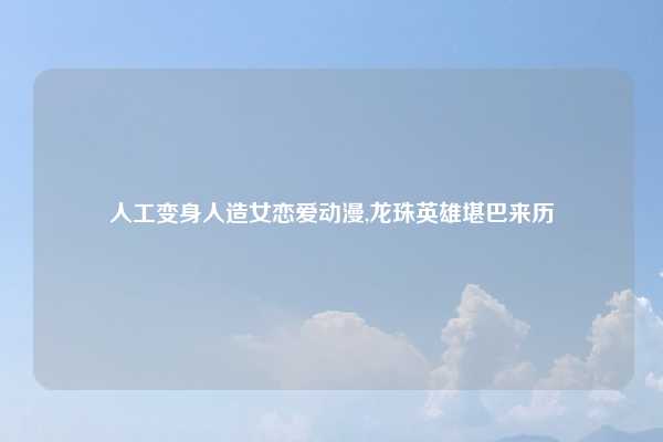 人工变身人造女恋爱动漫,龙珠英雄堪巴来历