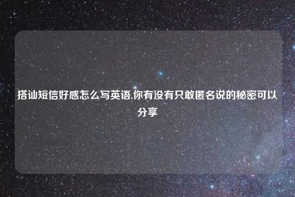 搭讪短信好感怎么写英语,你有没有只敢匿名说的秘密可以分享