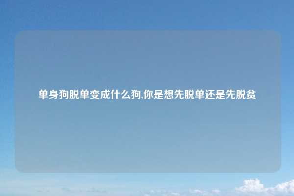 单身狗脱单变成什么狗,你是想先脱单还是先脱贫