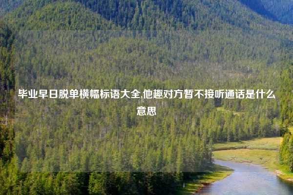 毕业早日脱单横幅标语大全,他趣对方暂不接听通话是什么意思