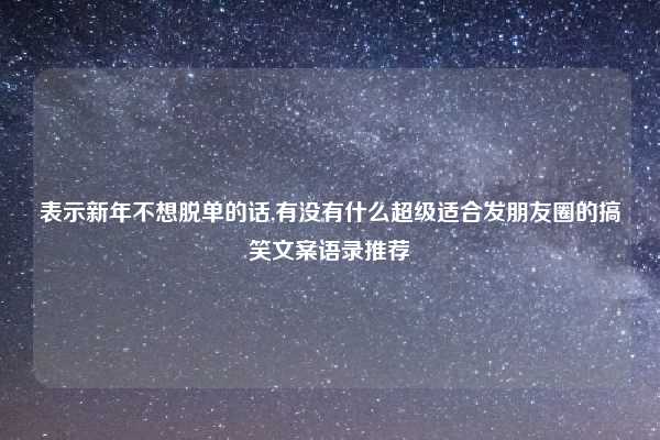 表示新年不想脱单的话,有没有什么超级适合发朋友圈的搞笑文案语录推荐