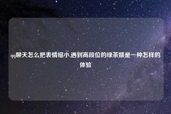 qq聊天怎么把表情缩小,遇到高段位的绿茶婊是一种怎样的体验