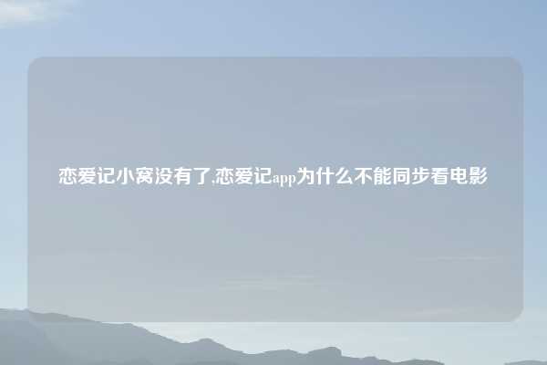 恋爱记小窝没有了,恋爱记app为什么不能同步看电影