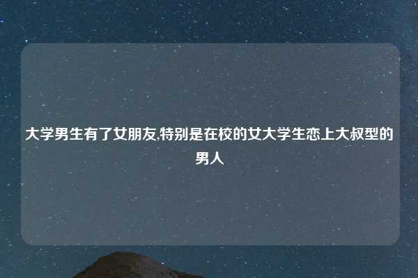 大学男生有了女朋友,特别是在校的女大学生恋上大叔型的男人