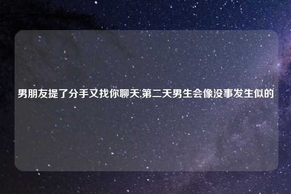 男朋友提了分手又找你聊天,第二天男生会像没事发生似的