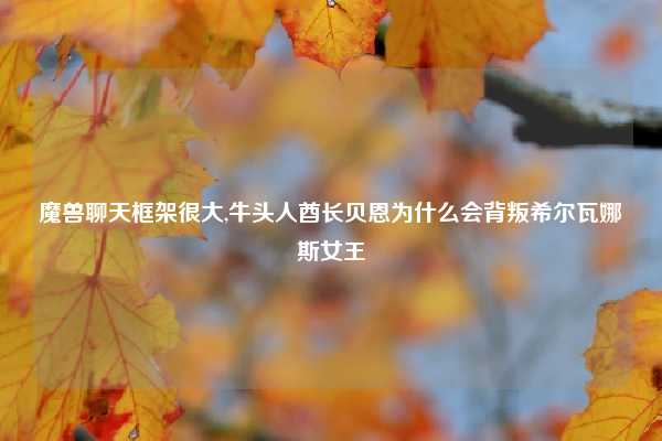 魔兽聊天框架很大,牛头人酋长贝恩为什么会背叛希尔瓦娜斯女王