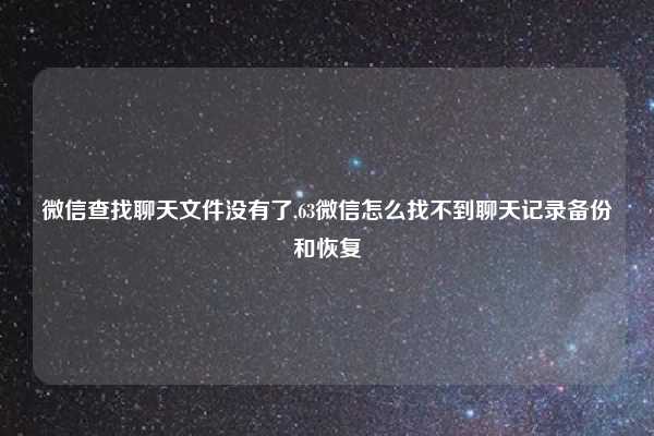 微信查找聊天文件没有了,63微信怎么找不到聊天记录备份和恢复