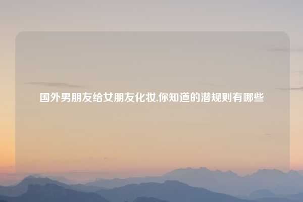 国外男朋友给女朋友化妆,你知道的潜规则有哪些