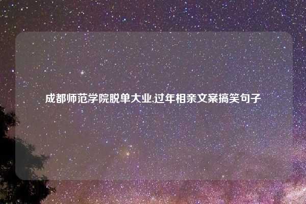 成都师范学院脱单大业,过年相亲文案搞笑句子