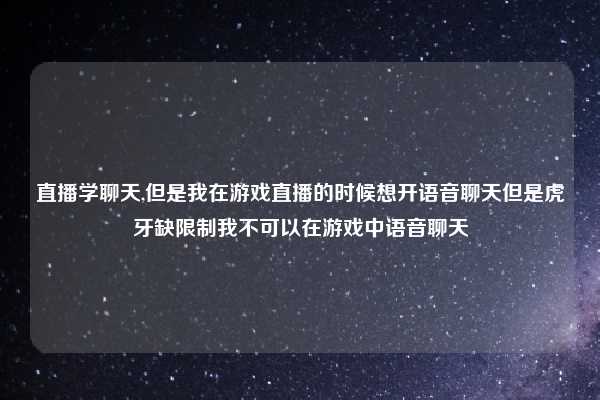 直播学聊天,但是我在游戏直播的时候想开语音聊天但是虎牙缺限制我不可以在游戏中语音聊天