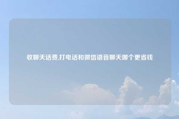 收聊天话费,打电话和微信语音聊天哪个更省钱