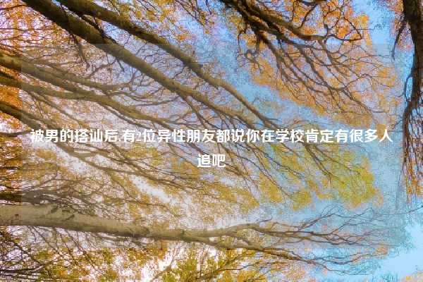 被男的搭讪后,有2位异性朋友都说你在学校肯定有很多人追吧