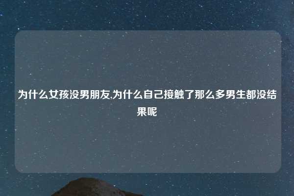 为什么女孩没男朋友,为什么自己接触了那么多男生都没结果呢