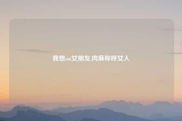 我想sm女朋友,肉麻称呼女人