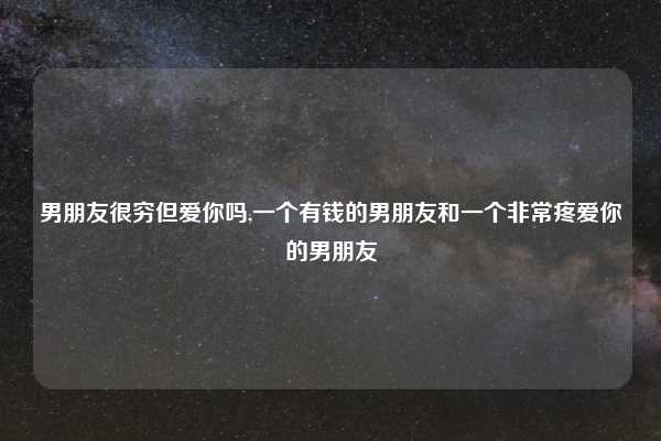 男朋友很穷但爱你吗,一个有钱的男朋友和一个非常疼爱你的男朋友