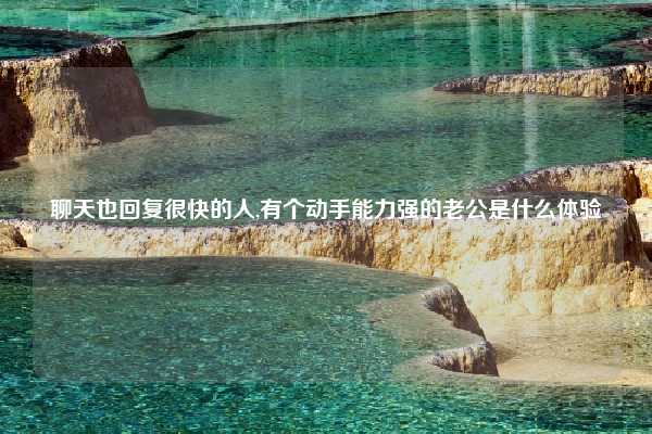 聊天也回复很快的人,有个动手能力强的老公是什么体验