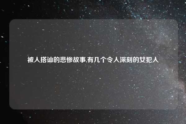 被人搭讪的悲惨故事,有几个令人深刻的女犯人