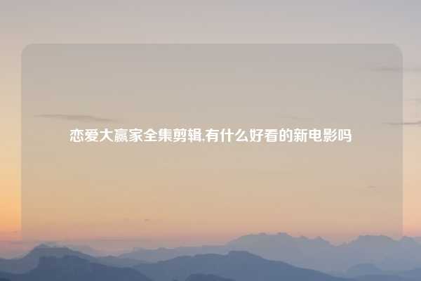 恋爱大赢家全集剪辑,有什么好看的新电影吗