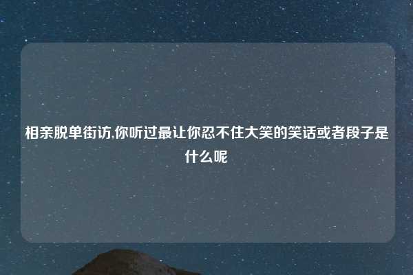 相亲脱单街访,你听过最让你忍不住大笑的笑话或者段子是什么呢