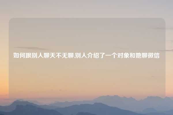 如何跟别人聊天不无聊,别人介绍了一个对象和她聊微信