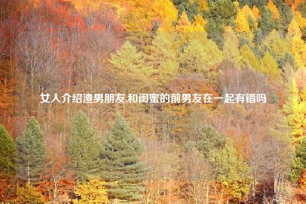 女人介绍渣男朋友,和闺蜜的前男友在一起有错吗