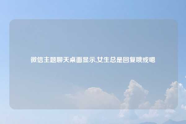 微信主题聊天桌面显示,女生总是回复哦或嗯