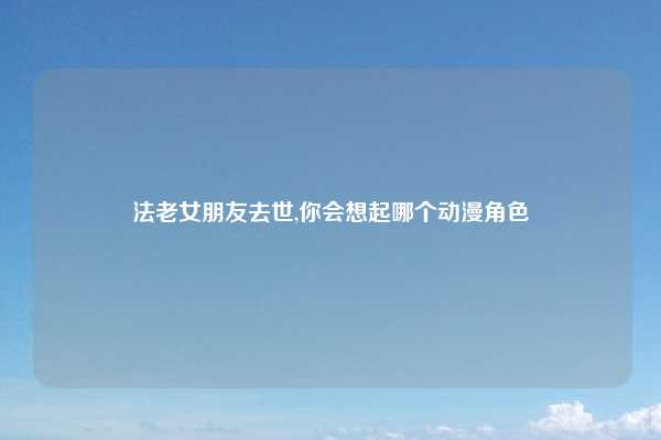 法老女朋友去世,你会想起哪个动漫角色